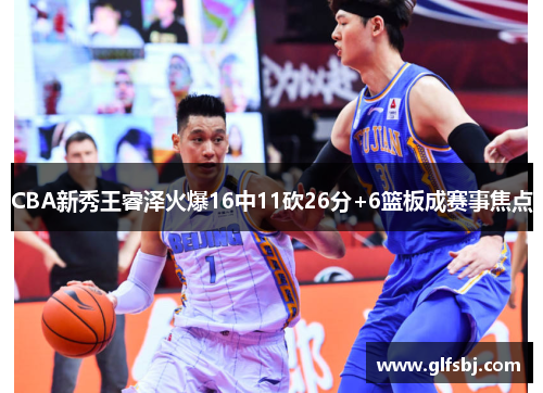 CBA新秀王睿泽火爆16中11砍26分+6篮板成赛事焦点